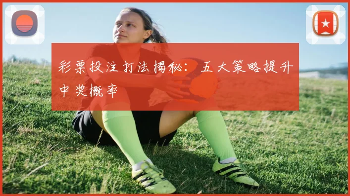 彩票投注打法揭秘：五大策略提升中奖概率