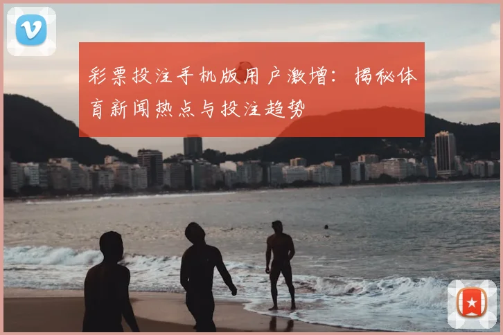 彩票投注手机版用户激增：揭秘体育新闻热点与投注趋势