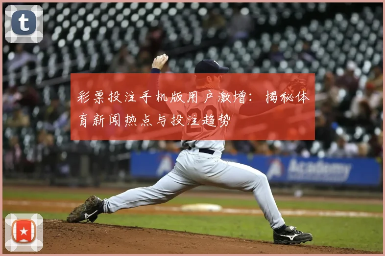 彩票投注手机版用户激增：揭秘体育新闻热点与投注趋势